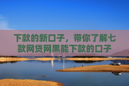 下款的新口子，带你了解七款网贷网黑能下款的口子