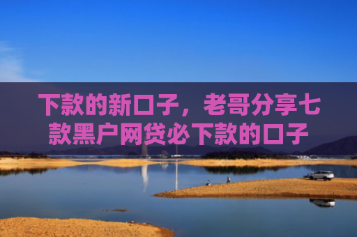 下款的新口子，老哥分享七款黑户网贷必下款的口子