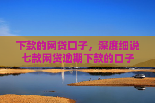 下款的网贷口子，深度细说七款网贷逾期下款的口子