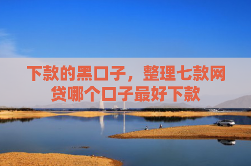 下款的黑口子，整理七款网贷哪个口子最好下款