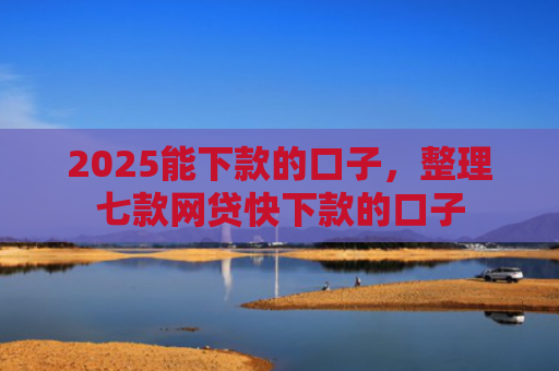2025能下款的口子，整理七款网贷快下款的口子