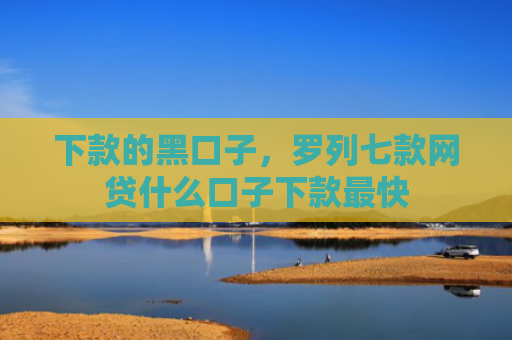 下款的黑口子，罗列七款网贷什么口子下款最快