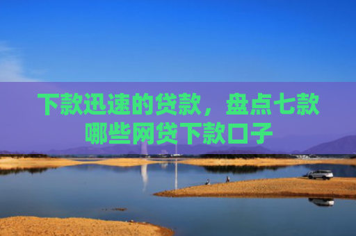 下款迅速的贷款，盘点七款哪些网贷下款口子