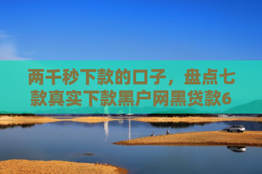 两千秒下款的口子，盘点七款真实下款黑户网黑贷款6