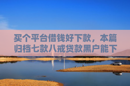 买个平台借钱好下款，本篇归档七款八戒贷款黑户能下款吗