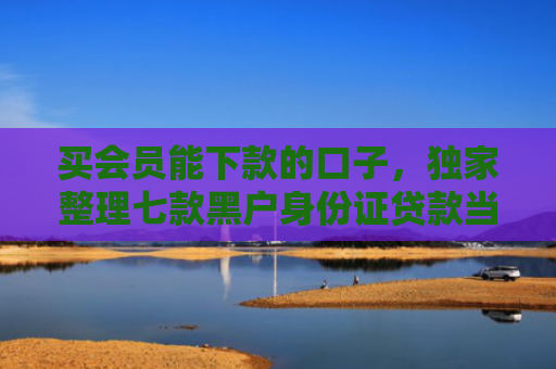 买会员能下款的口子，独家整理七款黑户身份证贷款当天下款