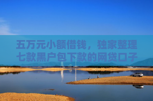 五万元小额借钱，独家整理七款黑户包下款的网贷口子