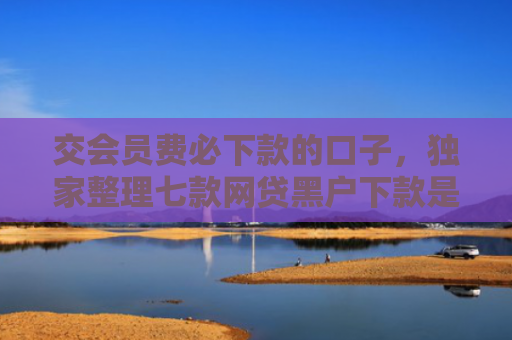交会员费必下款的口子，独家整理七款网贷黑户下款是真的吗