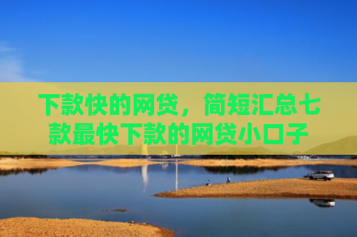 下款快的网贷，简短汇总七款最快下款的网贷小口子