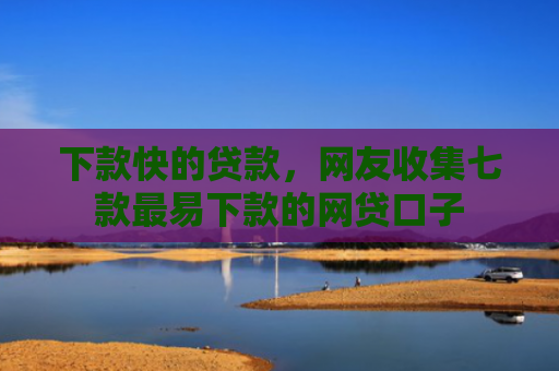 下款快的贷款，网友收集七款最易下款的网贷口子