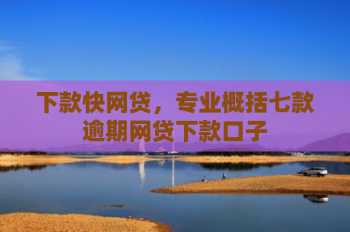 下款快网贷，专业概括七款逾期网贷下款口子