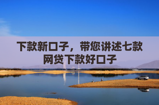下款新口子，带您讲述七款网贷下款好口子