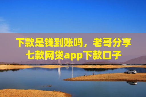 下款是钱到账吗，老哥分享七款网贷app下款口子