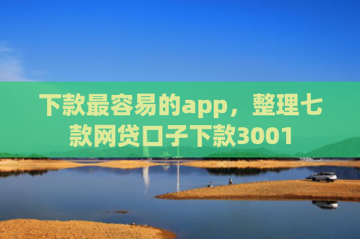 下款最容易的app，整理七款网贷口子下款3001