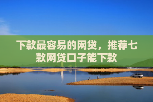 下款最容易的网贷，推荐七款网贷口子能下款