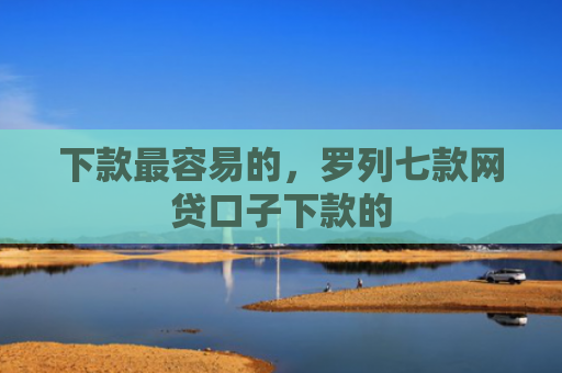 下款最容易的，罗列七款网贷口子下款的