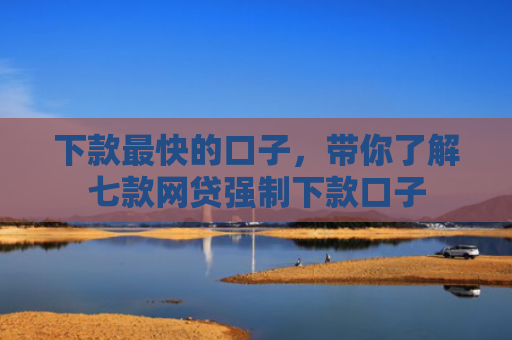 下款最快的口子，带你了解七款网贷强制下款口子