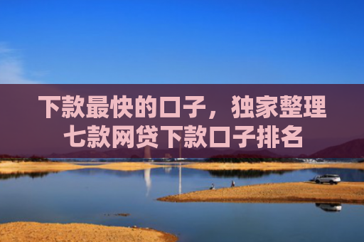 下款最快的口子，独家整理七款网贷下款口子排名