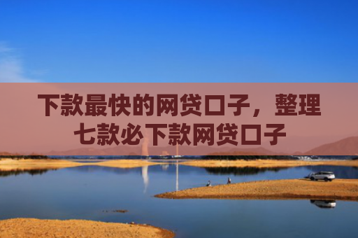 下款最快的网贷口子，整理七款必下款网贷口子