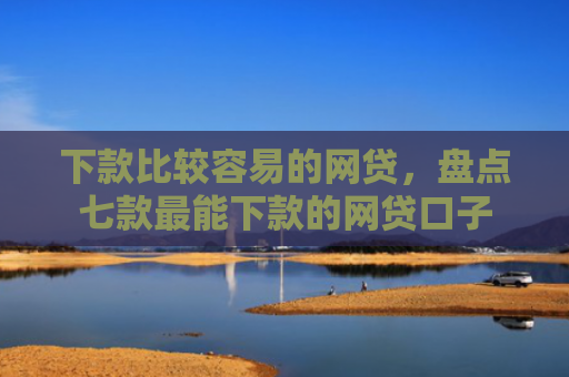下款比较容易的网贷，盘点七款最能下款的网贷口子