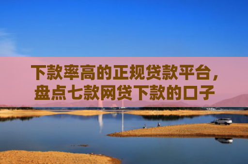 下款率高的正规贷款平台，盘点七款网贷下款的口子