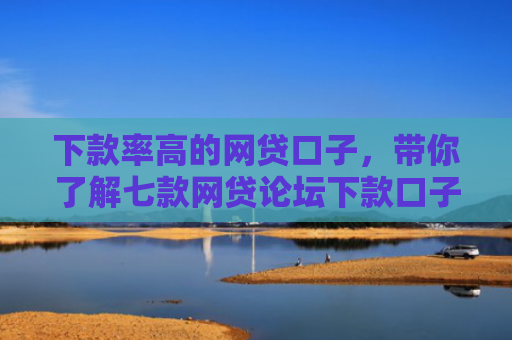 下款率高的网贷口子，带你了解七款网贷论坛下款口子