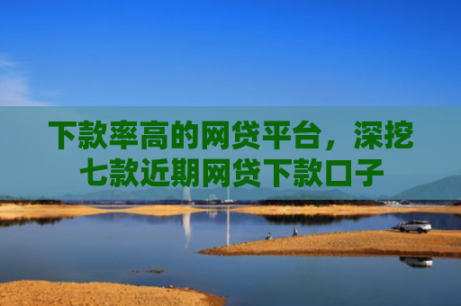 下款率高的网贷平台，深挖七款近期网贷下款口子