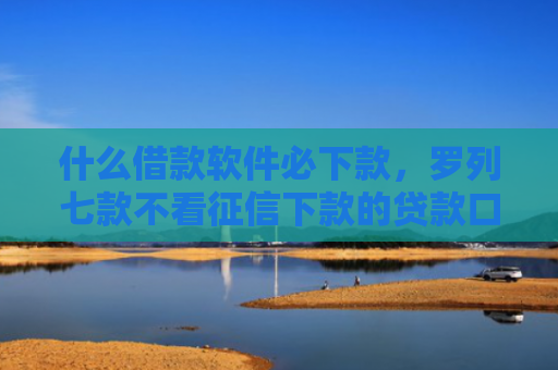 什么借款软件必下款，罗列七款不看征信下款的贷款口子