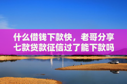 什么借钱下款快，老哥分享七款贷款征信过了能下款吗
