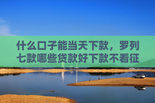 什么口子能当天下款，罗列七款哪些贷款好下款不看征信