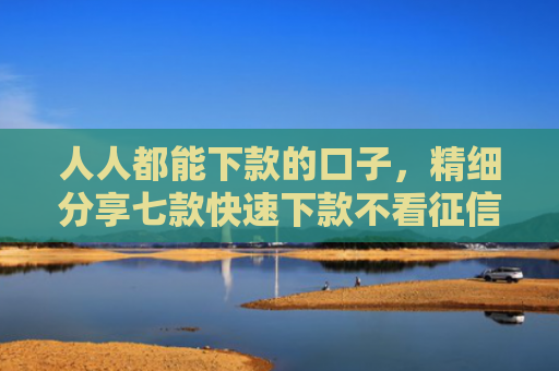 人人都能下款的口子，精细分享七款快速下款不看征信的平台