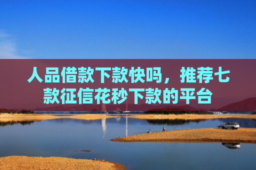 人品借款下款快吗，推荐七款征信花秒下款的平台