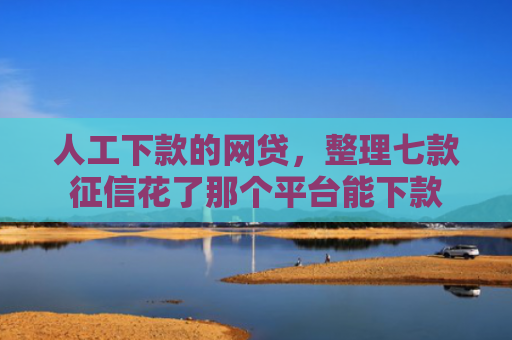 人工下款的网贷，整理七款征信花了那个平台能下款