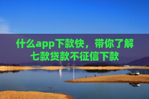 什么app下款快，带你了解七款贷款不征信下款