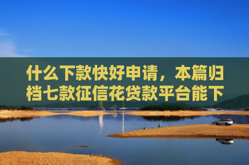 什么下款快好申请，本篇归档七款征信花贷款平台能下款吗