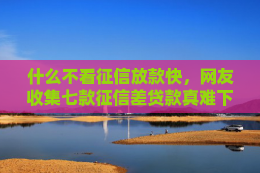 什么不看征信放款快，网友收集七款征信差贷款真难下款