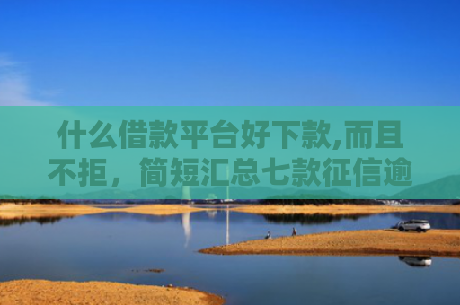 什么借款平台好下款,而且不拒，简短汇总七款征信逾期下款快的贷款