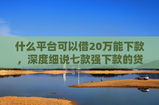 什么平台可以借20万能下款，深度细说七款强下款的贷款会上征信嘛
