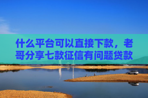 什么平台可以直接下款，老哥分享七款征信有问题贷款能下款吗
