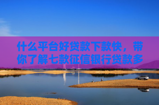 什么平台好贷款下款快，带你了解七款征信银行贷款多久下款