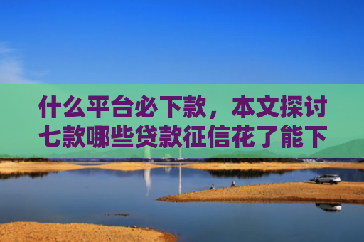 什么平台必下款，本文探讨七款哪些贷款征信花了能下款