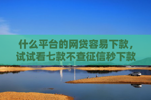 什么平台的网贷容易下款，试试看七款不查征信秒下款黑户贷款