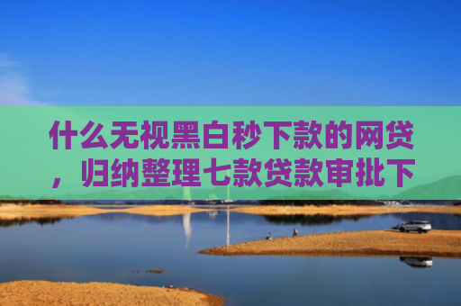 什么无视黑白秒下款的网贷，归纳整理七款贷款审批下款多久上征信
