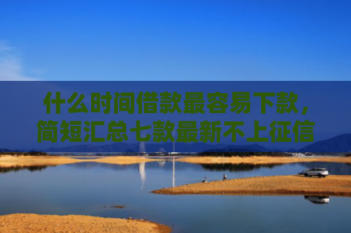 什么时间借款最容易下款，简短汇总七款最新不上征信下款的贷款