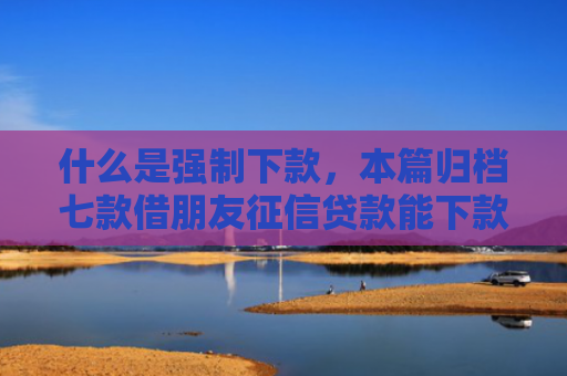 什么是强制下款，本篇归档七款借朋友征信贷款能下款吗