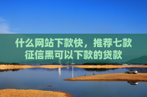 什么网站下款快，推荐七款征信黑可以下款的贷款