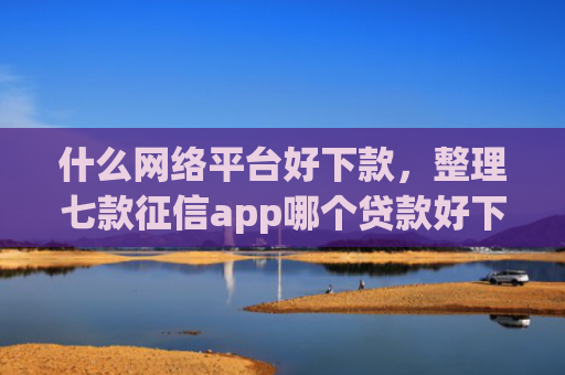 什么网络平台好下款，整理七款征信app哪个贷款好下款
