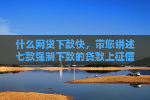 什么网贷下款快，带您讲述七款强制下款的贷款上征信吗