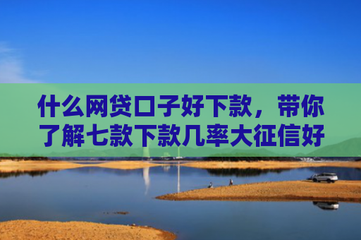 什么网贷口子好下款，带你了解七款下款几率大征信好贷款吗