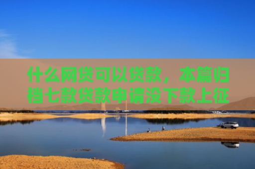 什么网贷可以贷款，本篇归档七款贷款申请没下款上征信吗